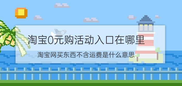 淘宝0元购活动入口在哪里 淘宝网买东西不含运费是什么意思？